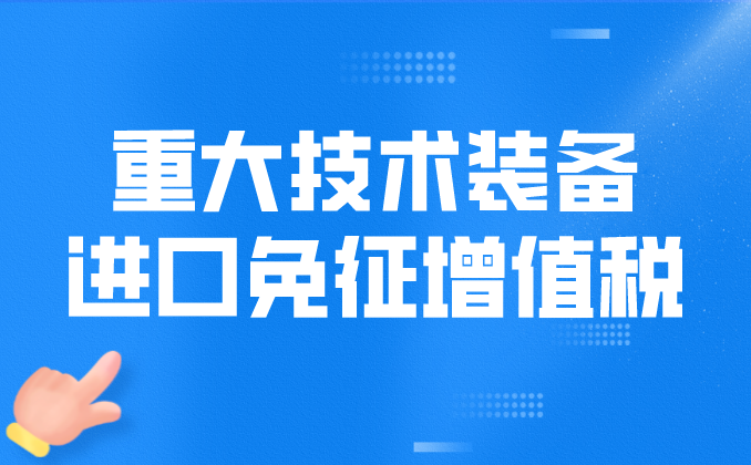 政策汇编丨税收优惠第六讲：重大技术装备进口免征增值税