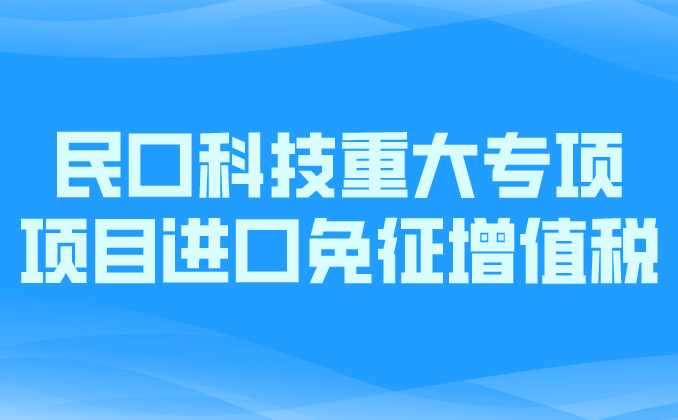 政策汇编丨税收优惠第七讲：民口科技重大专项项目进口免征增值税