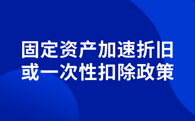 政策汇编丨税收优惠第四讲：固定资产加速折旧或一次性扣除政策