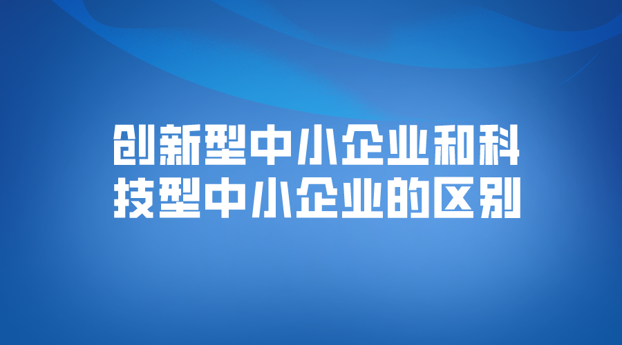 创新型中小企业和科技型中小企业的区别