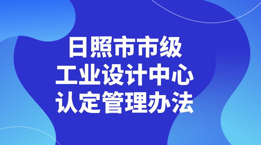 日照市工业和信息化局关于印发《日照市市级工业设计中心认定管理办法》的通知